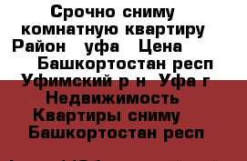 Срочно сниму 1 комнатную квартиру › Район ­ уфа › Цена ­ 10 000 - Башкортостан респ., Уфимский р-н, Уфа г. Недвижимость » Квартиры сниму   . Башкортостан респ.